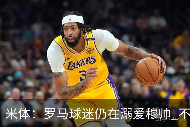米体：罗马球迷仍在溺爱穆帅 不顾一切的支持他